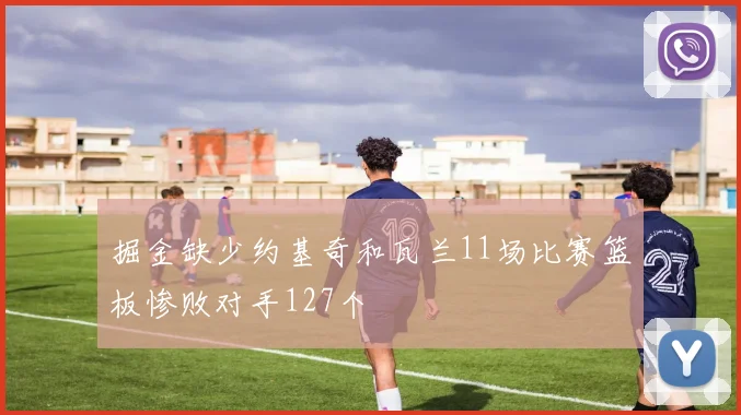 掘金缺少约基奇和瓦兰11场比赛篮板惨败对手127个