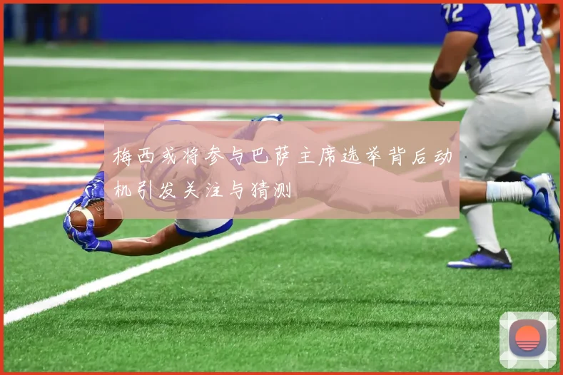 梅西或将参与巴萨主席选举背后动机引发关注与猜测
