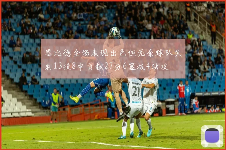 恩比德全场表现出色但无奈球队失利13投8中贡献27分6篮板4助攻