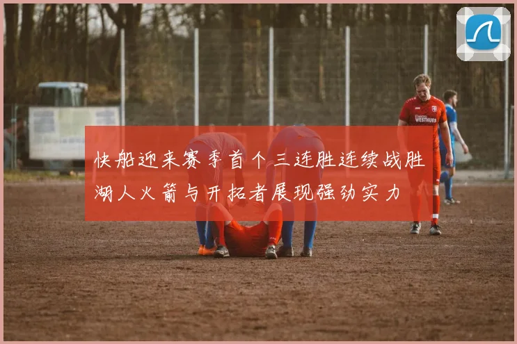 快船迎来赛季首个三连胜连续战胜湖人火箭与开拓者展现强劲实力
