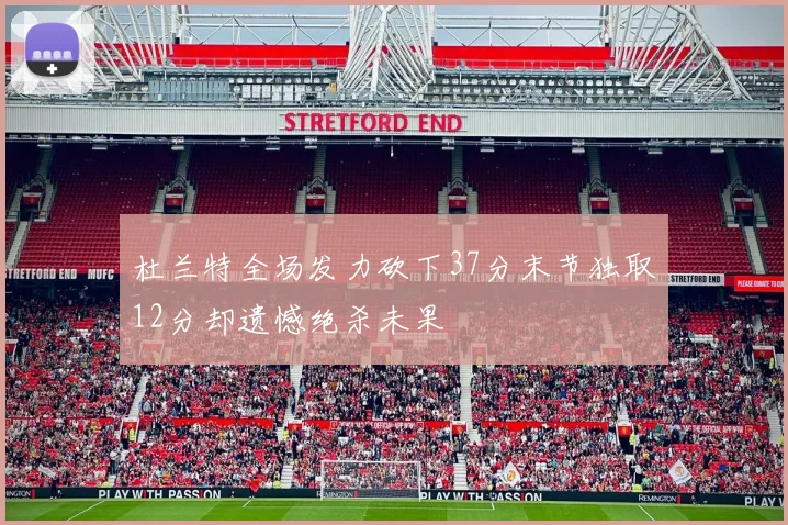 杜兰特全场发力砍下37分末节独取12分却遗憾绝杀未果