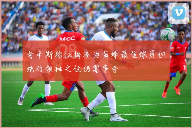 考辛斯称拉梅洛为黄蜂最佳球员但绝对领袖之位仍需争夺