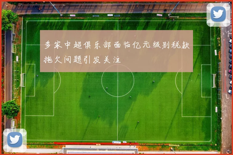 多家中超俱乐部面临亿元级别税款拖欠问题引发关注