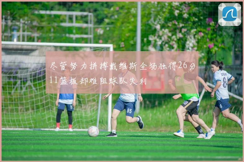 尽管努力拼搏戴维斯全场独得26分11篮板却难阻球队失利