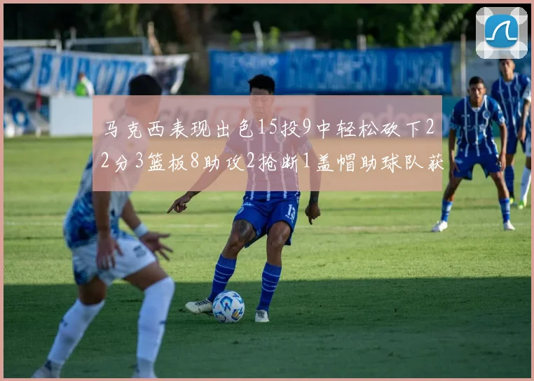 马克西表现出色15投9中轻松砍下22分3篮板8助攻2抢断1盖帽助球队获胜