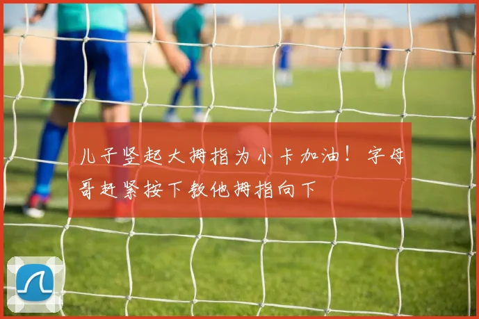 儿子竖起大拇指为小卡加油！字母哥赶紧按下教他拇指向下