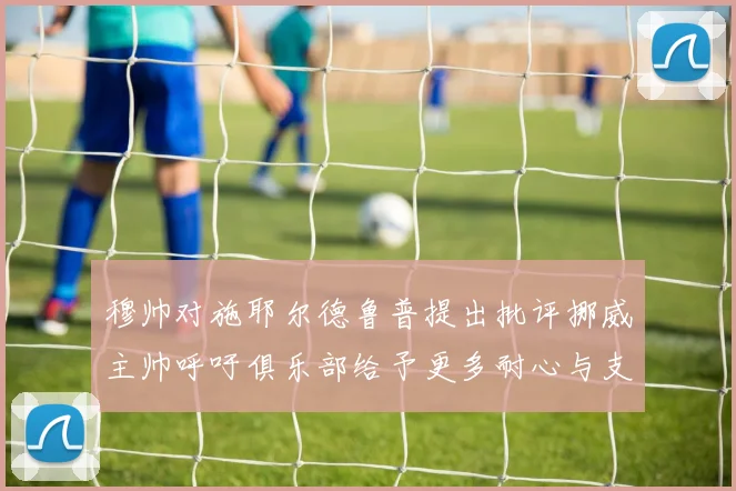 穆帅对施耶尔德鲁普提出批评挪威主帅呼吁俱乐部给予更多耐心与支持