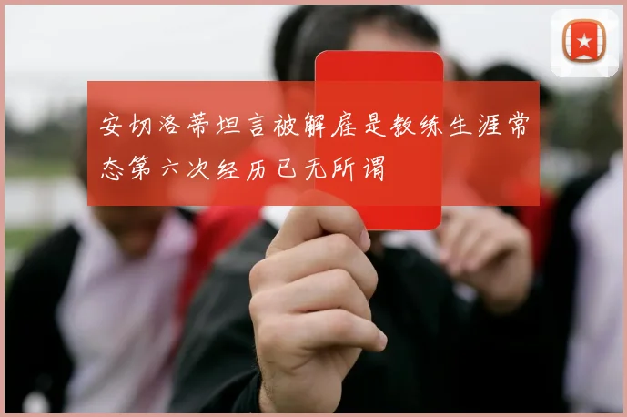 安切洛蒂坦言被解雇是教练生涯常态第六次经历已无所谓