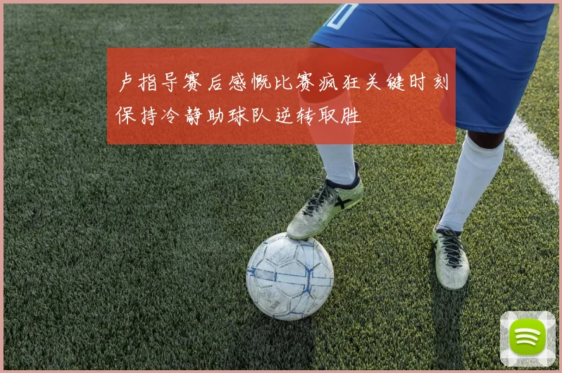 卢指导赛后感慨比赛疯狂关键时刻保持冷静助球队逆转取胜