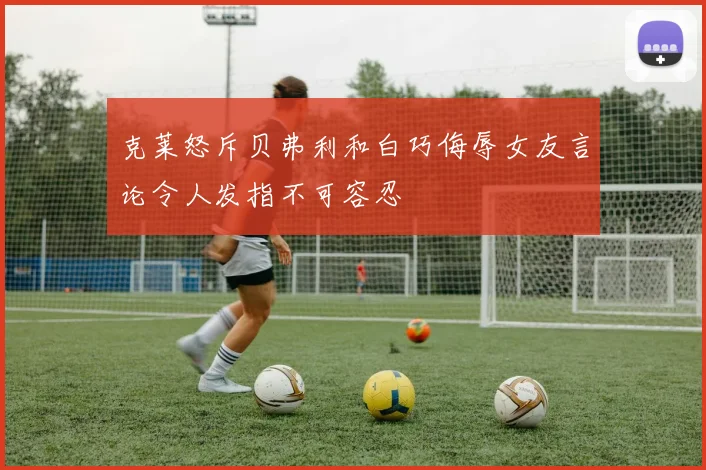 克莱怒斥贝弗利和白巧侮辱女友言论令人发指不可容忍