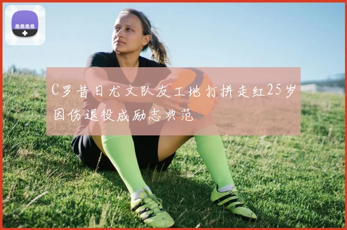 C罗昔日尤文队友工地打拼走红25岁因伤退役成励志典范