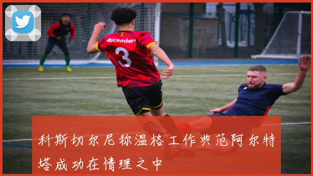 科斯切尔尼称温格工作典范阿尔特塔成功在情理之中