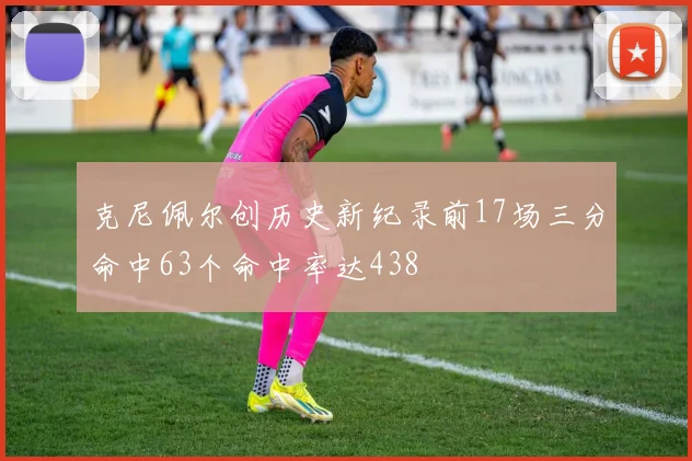 克尼佩尔创历史新纪录前17场三分命中63个命中率达438