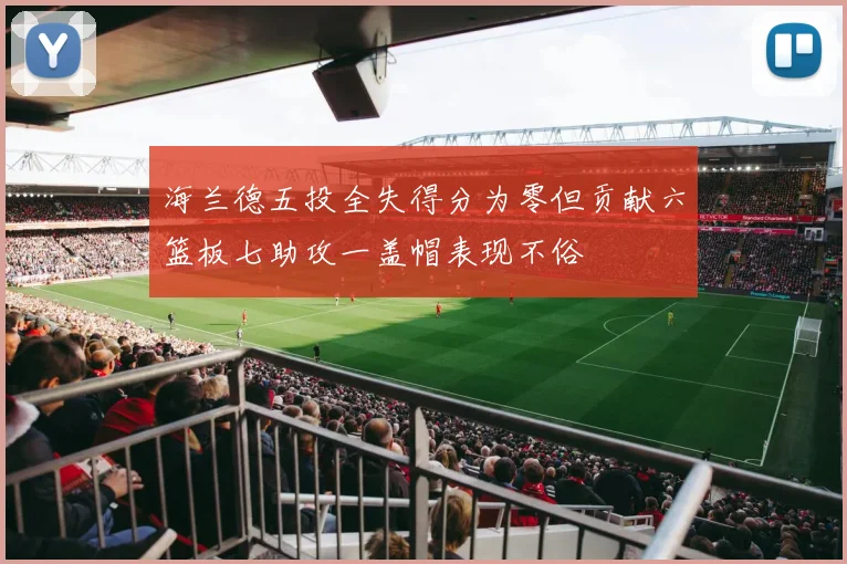 海兰德五投全失得分为零但贡献六篮板七助攻一盖帽表现不俗