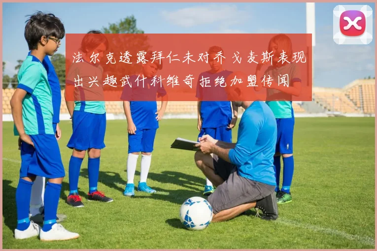 法尔克透露拜仁未对乔戈麦斯表现出兴趣武什科维奇拒绝加盟传闻