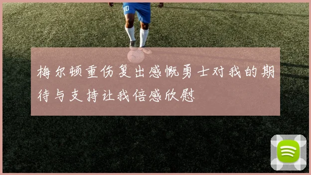 梅尔顿重伤复出感慨勇士对我的期待与支持让我倍感欣慰