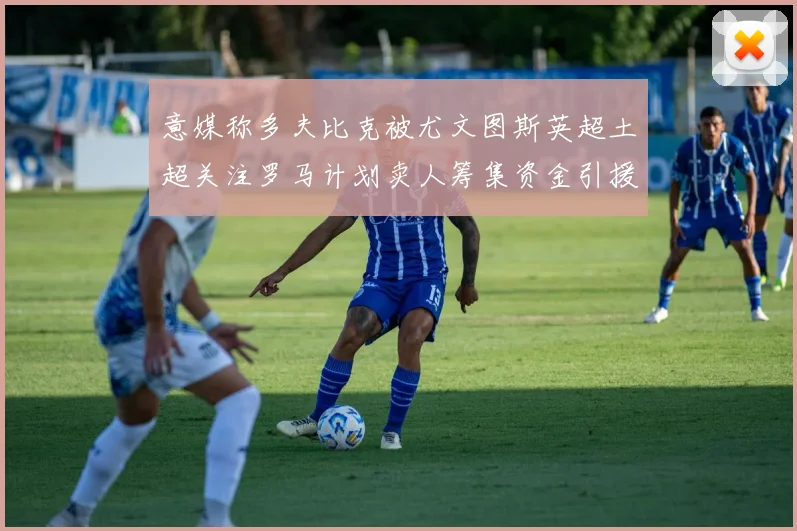 意媒称多夫比克被尤文图斯英超土超关注罗马计划卖人筹集资金引援