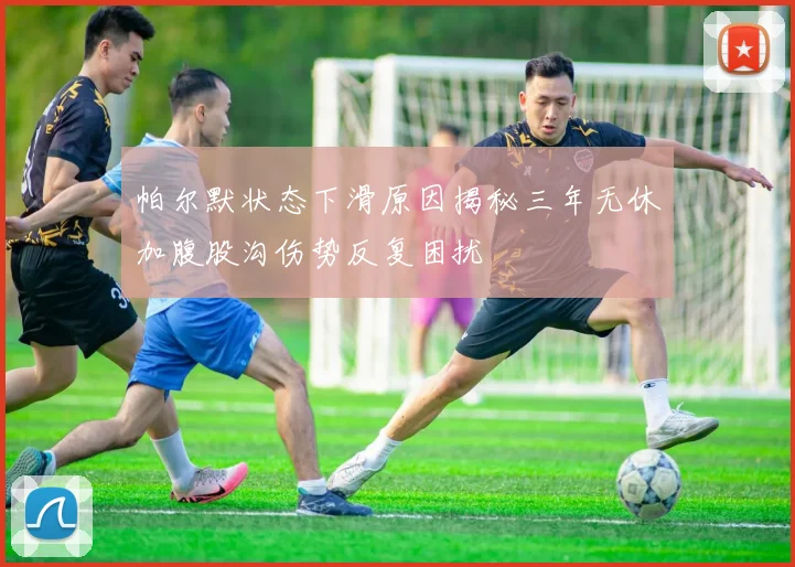 帕尔默状态下滑原因揭秘三年无休加腹股沟伤势反复困扰