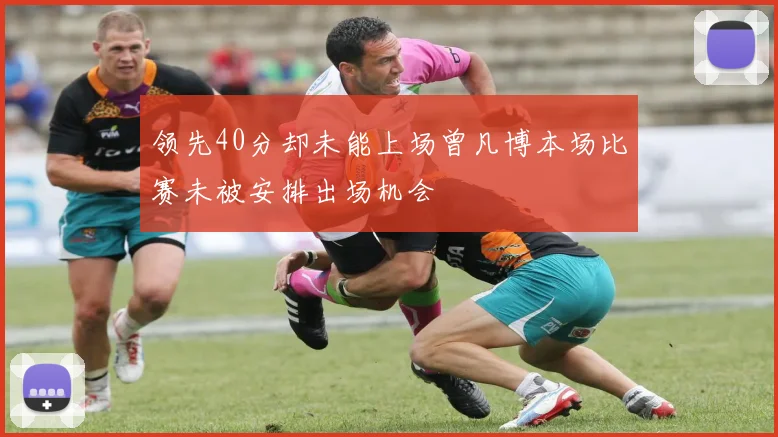 领先40分却未能上场曾凡博本场比赛未被安排出场机会