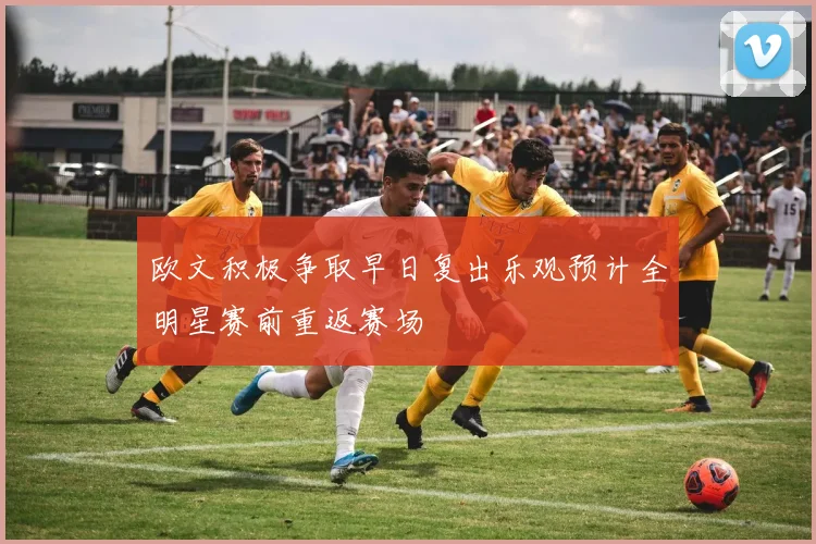 欧文积极争取早日复出乐观预计全明星赛前重返赛场