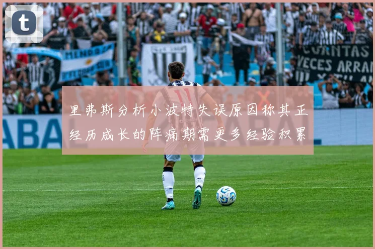 里弗斯分析小波特失误原因称其正经历成长的阵痛期需更多经验积累