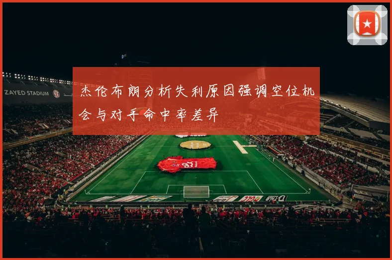杰伦布朗分析失利原因强调空位机会与对手命中率差异