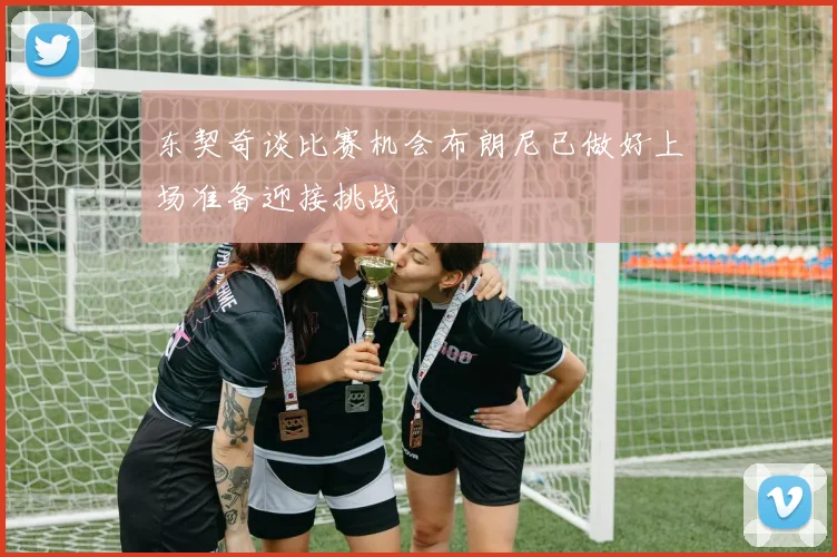 东契奇谈比赛机会布朗尼已做好上场准备迎接挑战