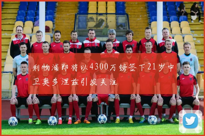 利物浦即将以4300万镑签下21岁中卫奥多涅兹引发关注