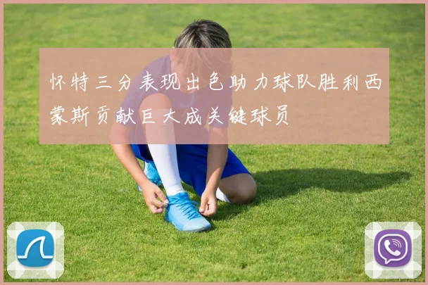 怀特三分表现出色助力球队胜利西蒙斯贡献巨大成关键球员