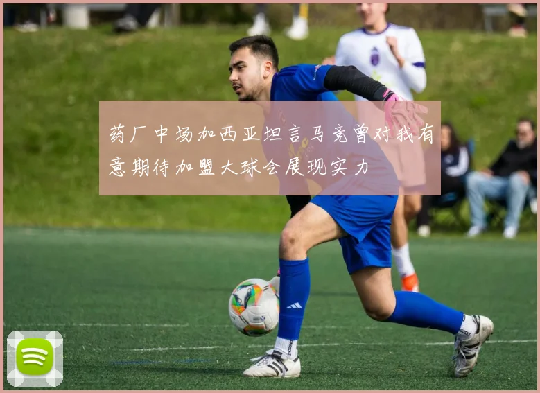 药厂中场加西亚坦言马竞曾对我有意期待加盟大球会展现实力