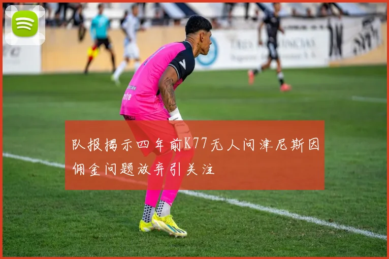 队报揭示四年前K77无人问津尼斯因佣金问题放弃引关注