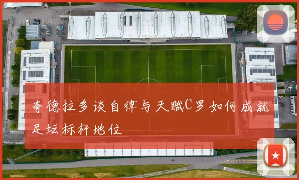 夸德拉多谈自律与天赋C罗如何成就足坛标杆地位