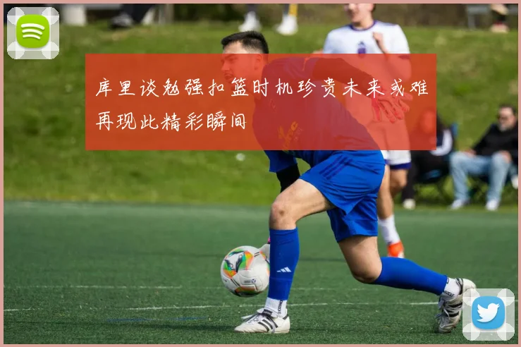 库里谈勉强扣篮时机珍贵未来或难再现此精彩瞬间