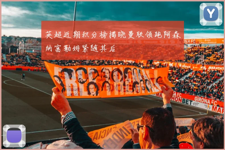 英超近期积分榜揭晓曼联领跑阿森纳富勒姆紧随其后