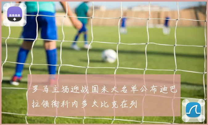 罗马主场迎战国米大名单公布迪巴拉领衔科内多夫比克在列
