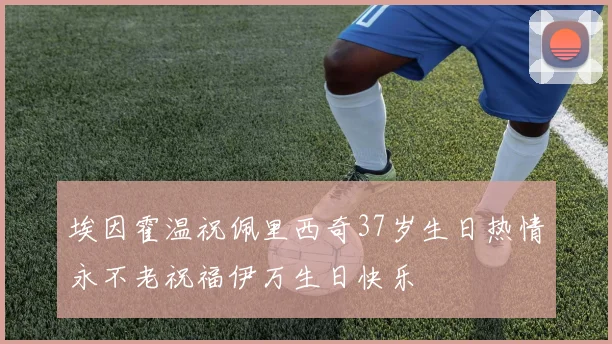埃因霍温祝佩里西奇37岁生日热情永不老祝福伊万生日快乐