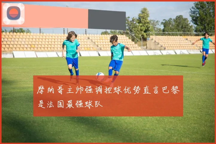摩纳哥主帅强调控球优势直言巴黎是法国最强球队