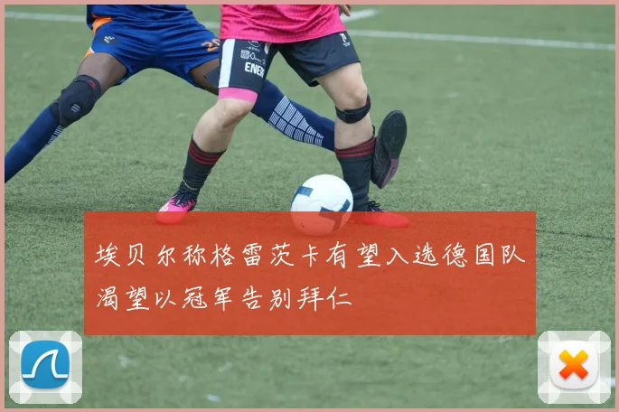 埃贝尔称格雷茨卡有望入选德国队渴望以冠军告别拜仁