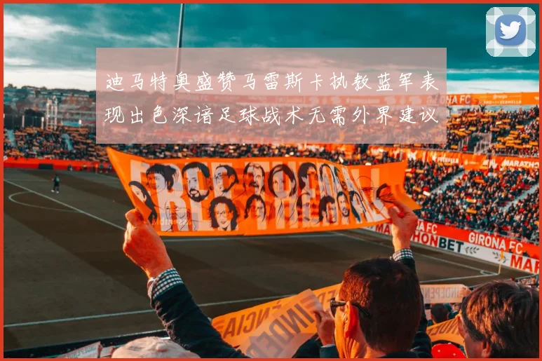 迪马特奥盛赞马雷斯卡执教蓝军表现出色深谙足球战术无需外界建议