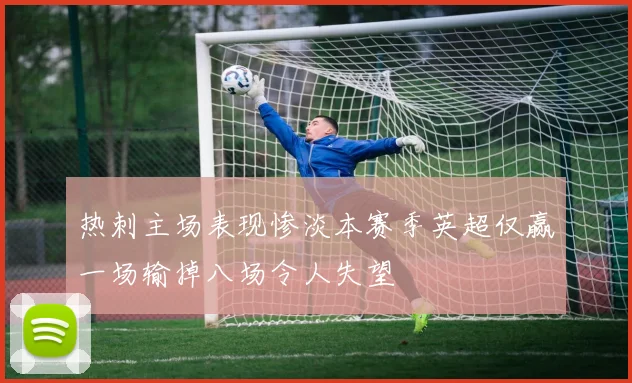 热刺主场表现惨淡本赛季英超仅赢一场输掉八场令人失望
