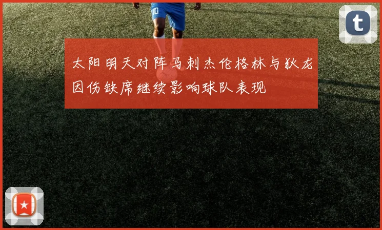 太阳明天对阵马刺杰伦格林与狄龙因伤缺席继续影响球队表现
