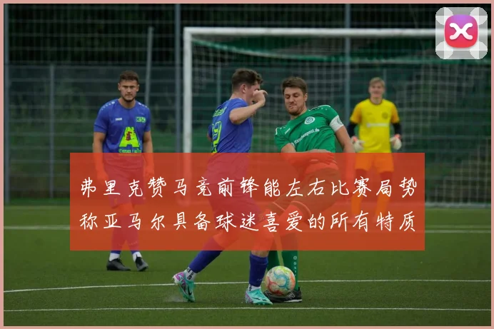 弗里克赞马竞前锋能左右比赛局势称亚马尔具备球迷喜爱的所有特质