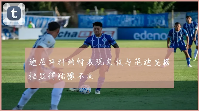 迪尼评科纳特表现欠佳与范迪克搭档显得犹豫不决