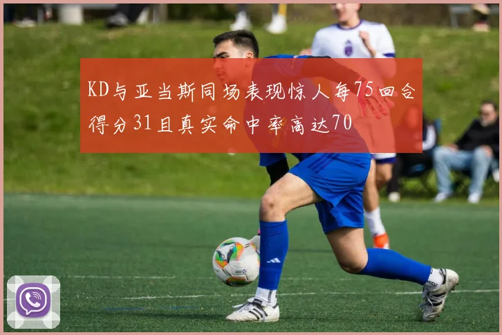 KD与亚当斯同场表现惊人每75回合得分31且真实命中率高达70