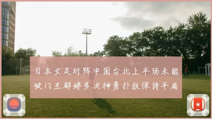 日本女足对阵中国台北上半场未能破门王郁婷多次神勇扑救保持平局