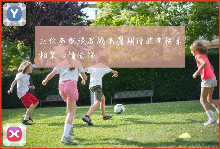 杰伦布朗谈客战老鹰期待波津快乐相聚心情愉悦