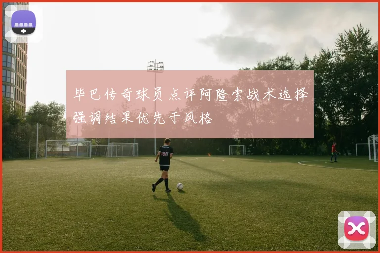 毕巴传奇球员点评阿隆索战术选择强调结果优先于风格