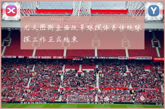 尤文图斯全面改革球探体系传统球探工作正式结束