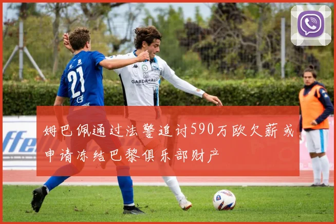 姆巴佩通过法警追讨590万欧欠薪或申请冻结巴黎俱乐部财产