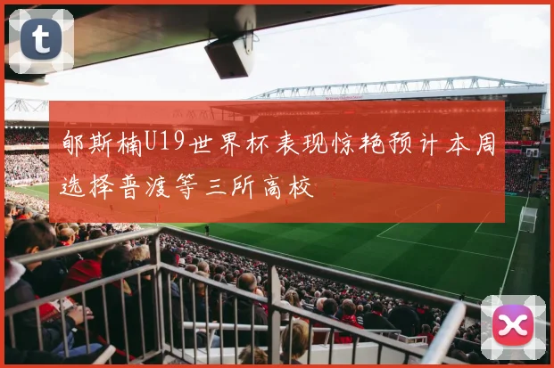郇斯楠U19世界杯表现惊艳预计本周选择普渡等三所高校
